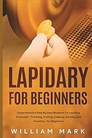 Lapidary for Beginners: Comprehensive Step By Step Blueprint to Lapidary Processes