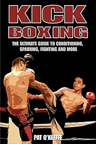 Kick Boxing: The Ultimate Guide to Conditioning, Sparring, Fighting and More