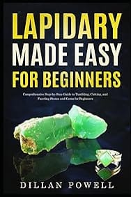 Lapidary Made Easy for Beginners: Comprehensive Step-by-Step Guide to Tumbling, Cutting, and Faceting Stones and Gems