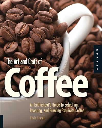 The Art and Craft of Coffee: An Enthusiast's Guide to Selecting, Roasting, and Brewing Exquisite Coffee