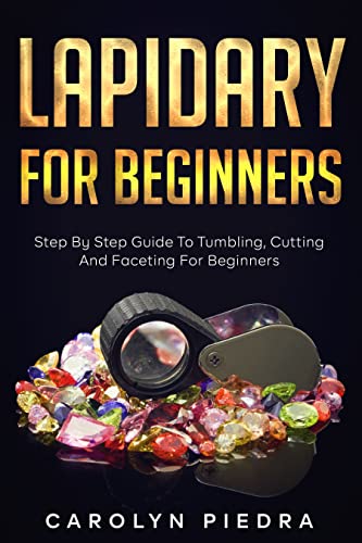 Lapidary For Beginners: Step by Step Guide to Tumbling, Cutting, and Faceting for Beginners